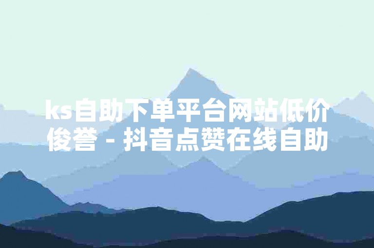 ks自助下单平台网站低价俊誉 - 抖音点赞在线自助平台10个赞，教程类句子，使用正规渠道获取服务，避免违规操作。