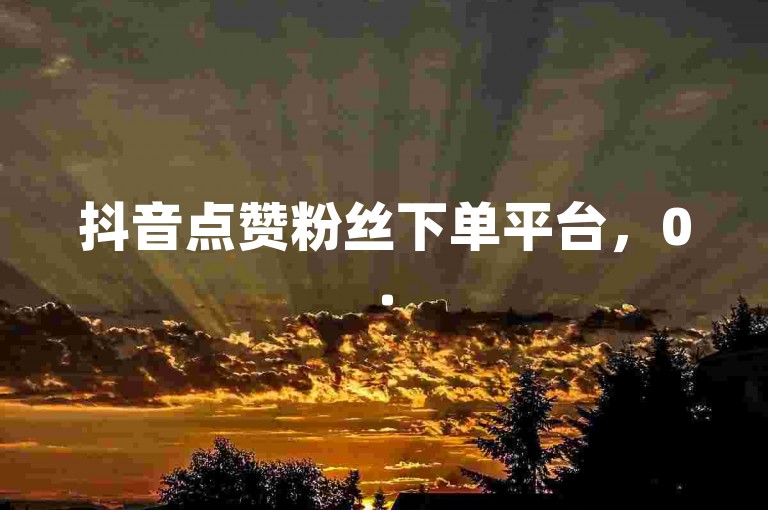 抖音点赞粉丝下单平台，0.5元享1000赞，自助下单超便捷。