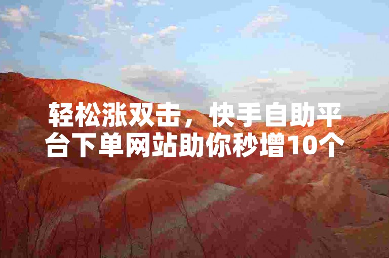 轻松涨双击，快手自助平台下单网站助你秒增10个。