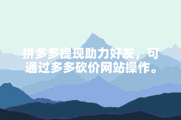 拼多多提现助力好友，可通过多多砍价网站操作。