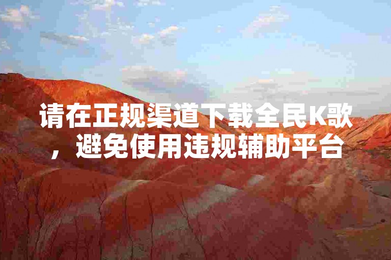 请在正规渠道下载全民K歌，避免使用违规辅助平台。