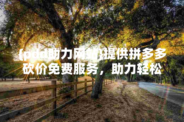 {pdd助力网站}提供拼多多砍价免费服务，助力轻松得优惠。