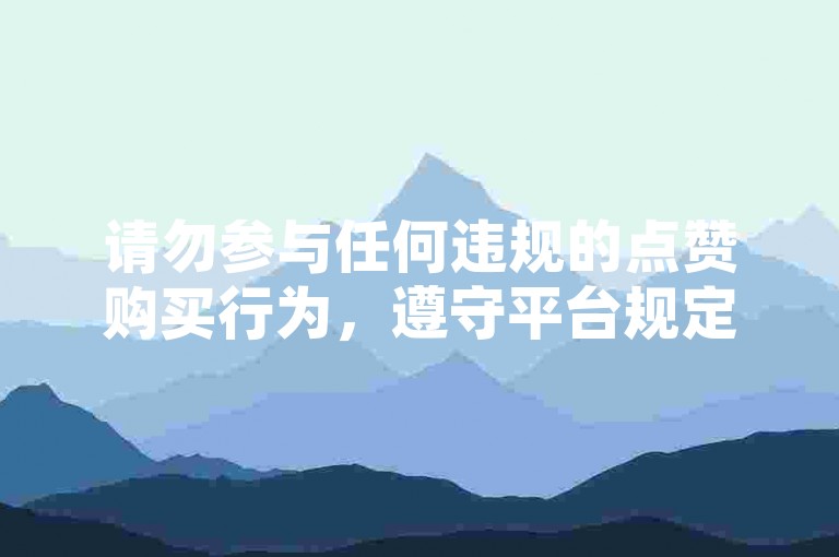 请勿参与任何违规的点赞购买行为，遵守平台规定。