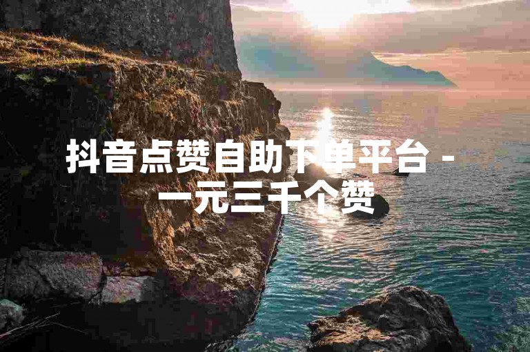抖音点赞自助下单平台 - 一元三千个赞