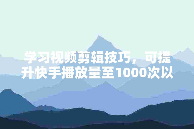 学习视频剪辑技巧，可提升快手播放量至1000次以上。