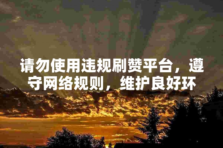 请勿使用违规刷赞平台，遵守网络规则，维护良好环境。