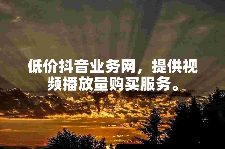 低价抖音业务网，提供视频播放量购买服务。