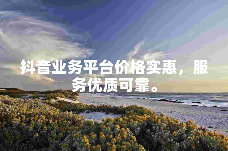 抖音业务平台价格实惠，服务优质可靠。