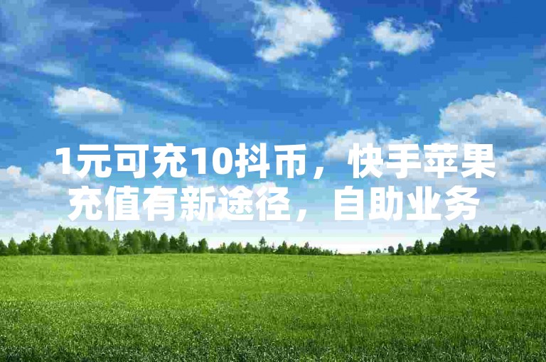 1元可充10抖币，快手苹果充值有新途径，自助业务平台助你便捷操作。