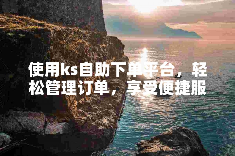 使用ks自助下单平台，轻松管理订单，享受便捷服务。