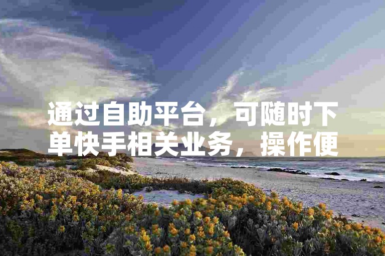 通过自助平台，可随时下单快手相关业务，操作便捷。