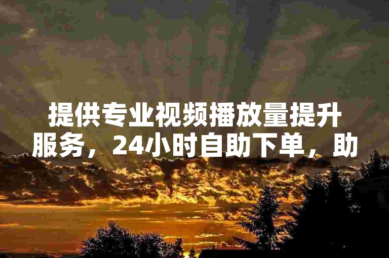 提供专业视频播放量提升服务，24小时自助下单，助力抖音内容传播。