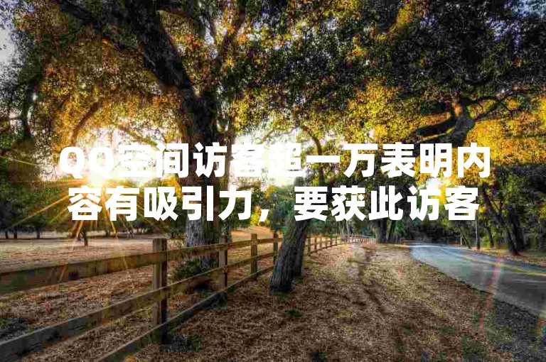 QQ空间访客超一万表明内容有吸引力，要获此访客需优质内容与积极互动。