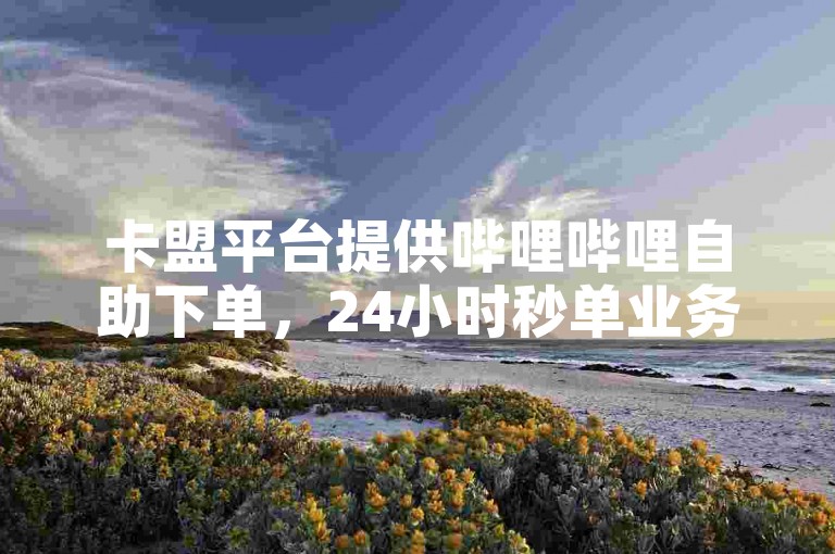 卡盟平台提供哔哩哔哩自助下单，24小时秒单业务。