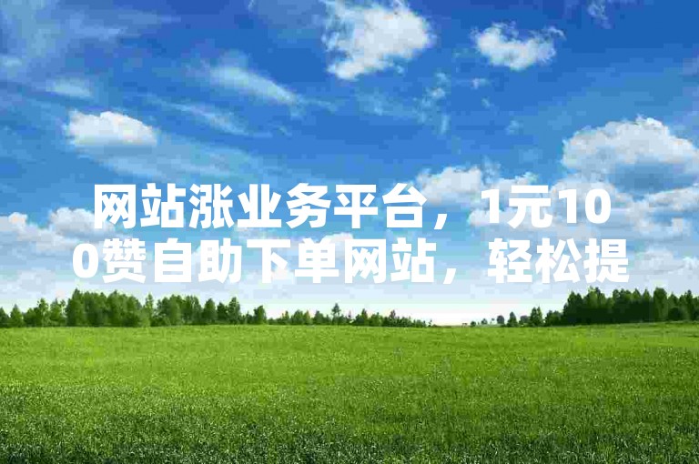 网站涨业务平台，1元100赞自助下单网站，轻松提升网站人气。