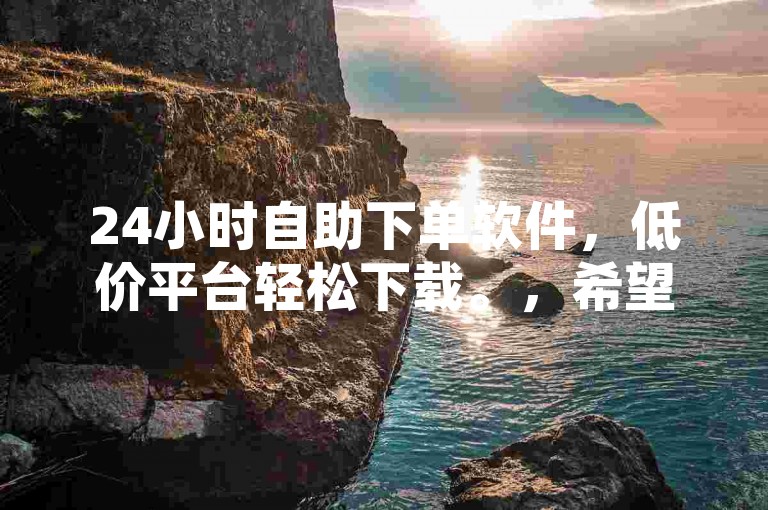 24小时自助下单软件，低价平台轻松下载。，希望这个句子能够满足您的要求。如果您有更多需求，请随时告诉我。
