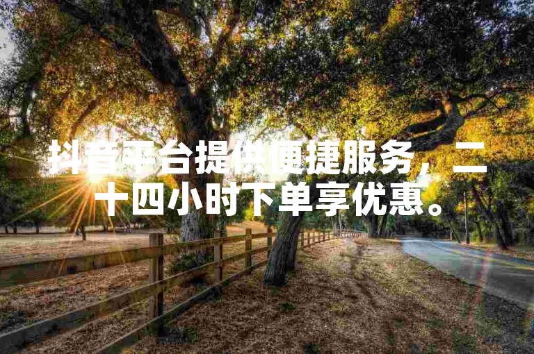 抖音平台提供便捷服务，二十四小时下单享优惠。