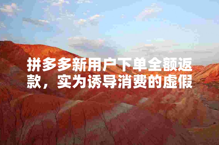 拼多多新用户下单全额返款，实为诱导消费的虚假宣传。