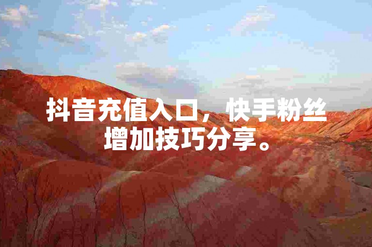 抖音充值入口，快手粉丝增加技巧分享。