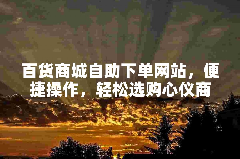 百货商城自助下单网站，便捷操作，轻松选购心仪商品。