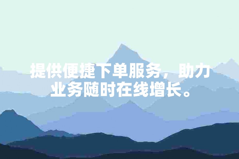 提供便捷下单服务，助力业务随时在线增长。