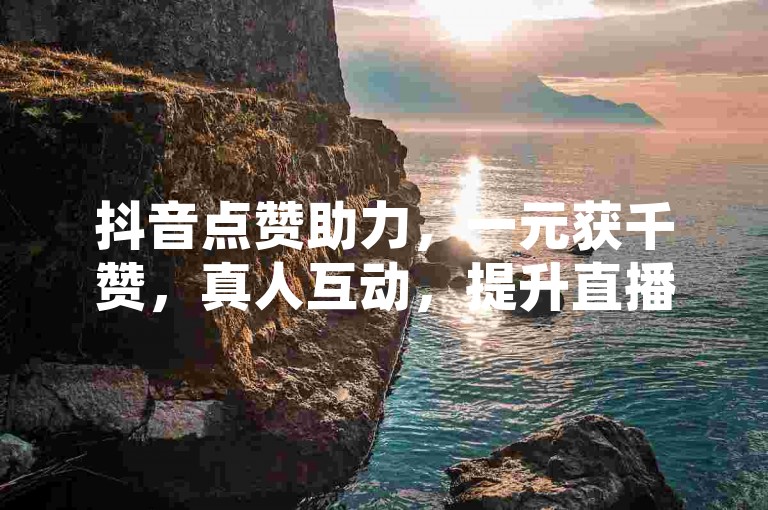抖音点赞助力，一元获千赞，真人互动，提升直播间热度。