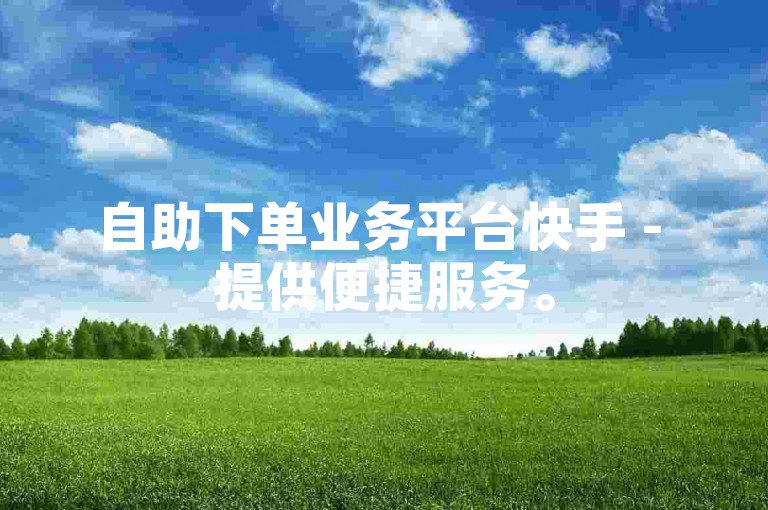 自助下单业务平台快手 - 提供便捷服务。