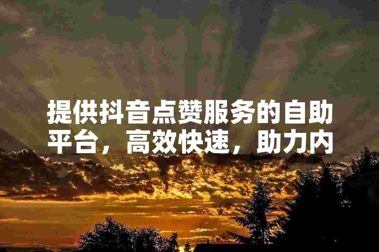 提供抖音点赞服务的自助平台，高效快速，助力内容传播。