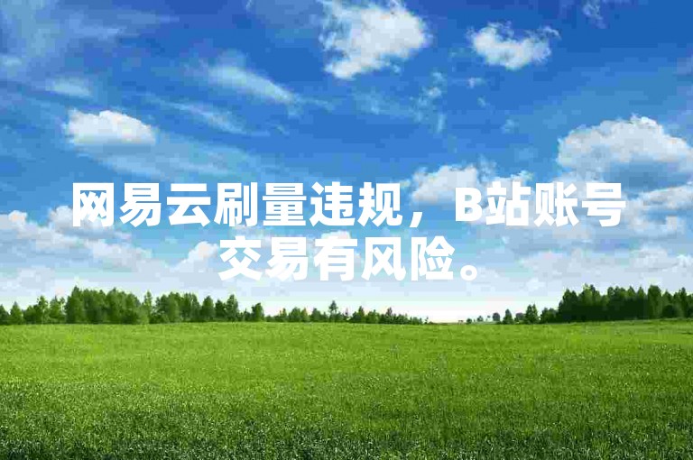 网易云刷量违规，B站账号交易有风险。