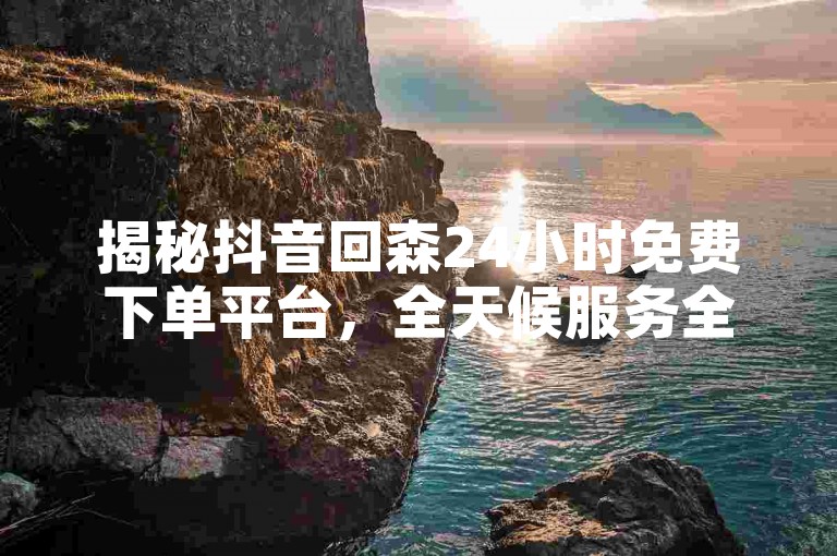 揭秘抖音回森24小时免费下单平台，全天候服务全知晓！