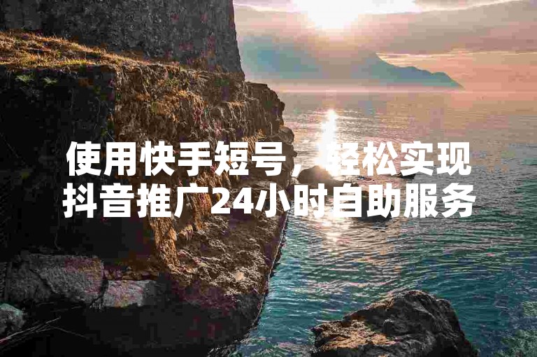 使用快手短号，轻松实现抖音推广24小时自助服务。