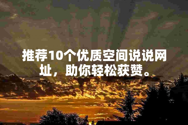 推荐10个优质空间说说网址，助你轻松获赞。