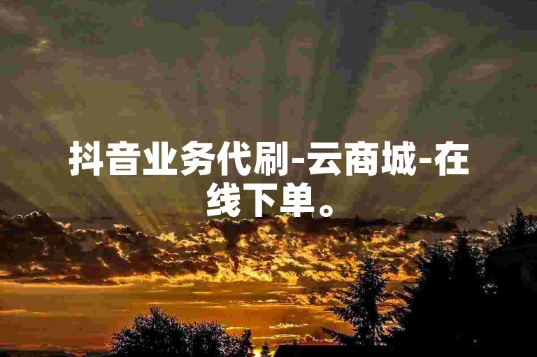 抖音业务代刷-云商城-在线下单。