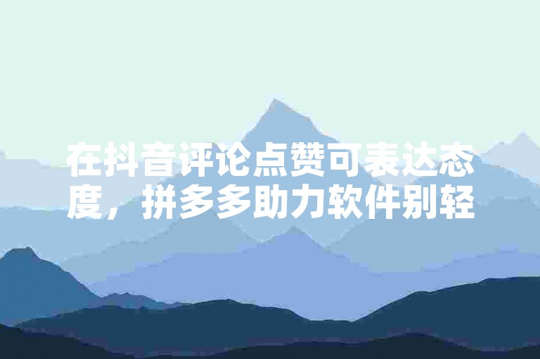 在抖音评论点赞可表达态度，拼多多助力软件别轻信。