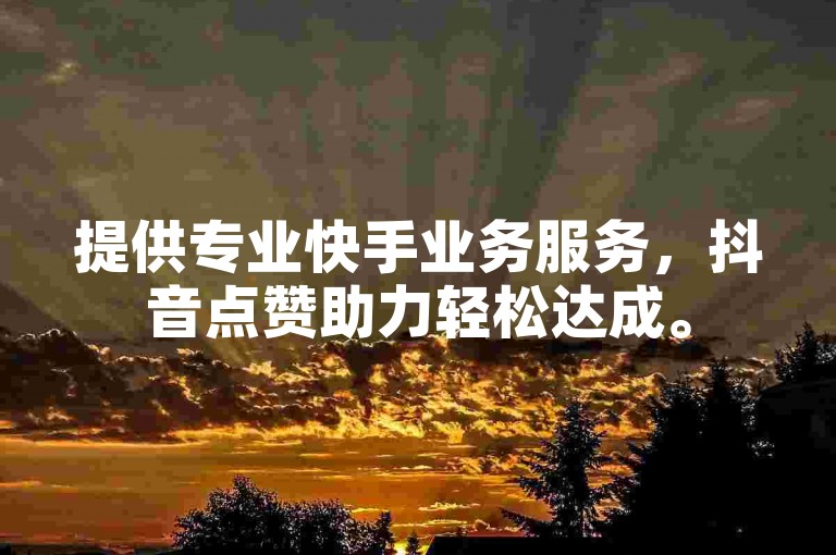 提供专业快手业务服务，抖音点赞助力轻松达成。