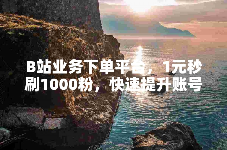 B站业务下单平台，1元秒刷1000粉，快速提升账号影响力。