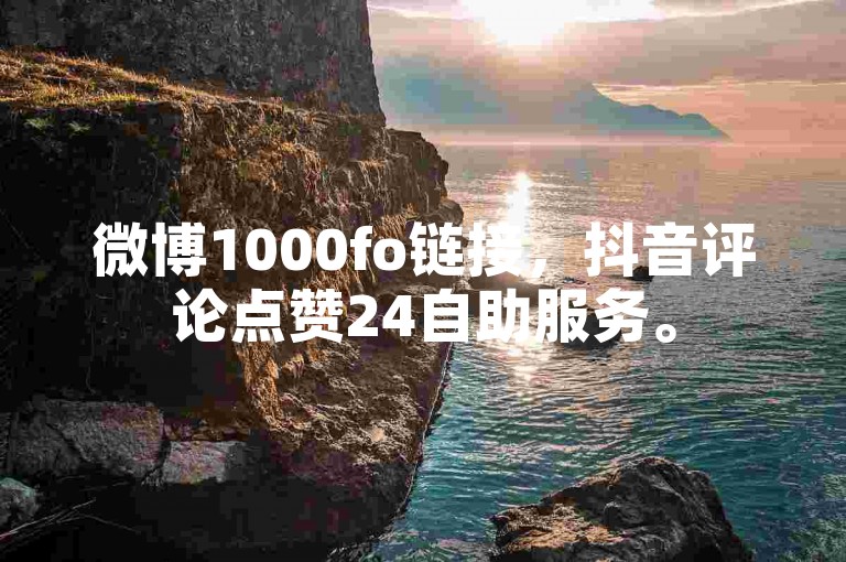 微博1000fo链接，抖音评论点赞24自助服务。