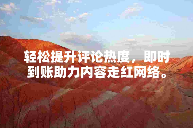 轻松提升评论热度，即时到账助力内容走红网络。