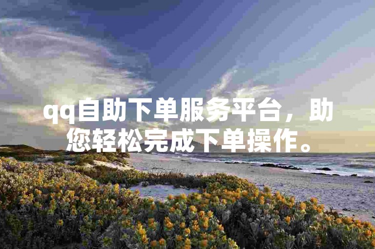 qq自助下单服务平台，助您轻松完成下单操作。