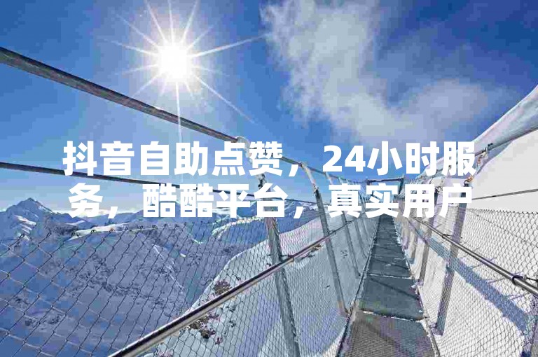 抖音自助点赞，24小时服务，酷酷平台，真实用户操作。