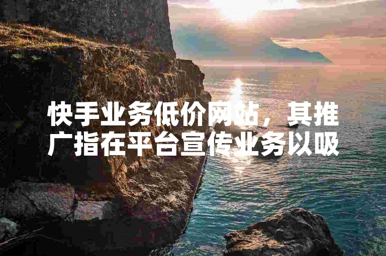 快手业务低价网站，其推广指在平台宣传业务以吸流量。