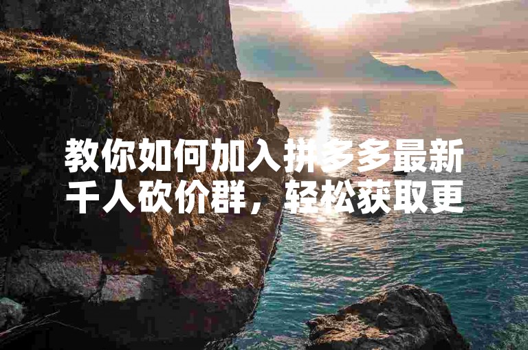 教你如何加入拼多多最新千人砍价群，轻松获取更多砍价助力。