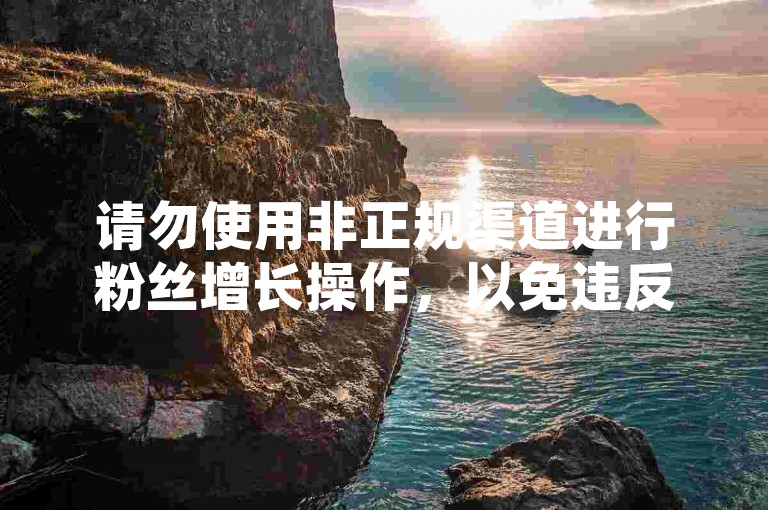 请勿使用非正规渠道进行粉丝增长操作，以免违反平台规定和法律法规。