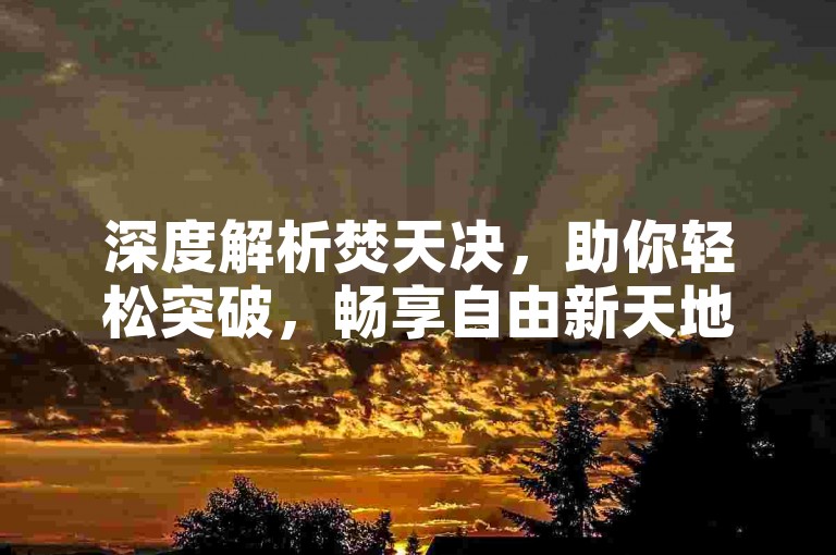 深度解析焚天决，助你轻松突破，畅享自由新天地。
