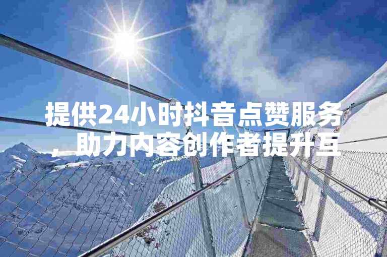提供24小时抖音点赞服务，助力内容创作者提升互动。