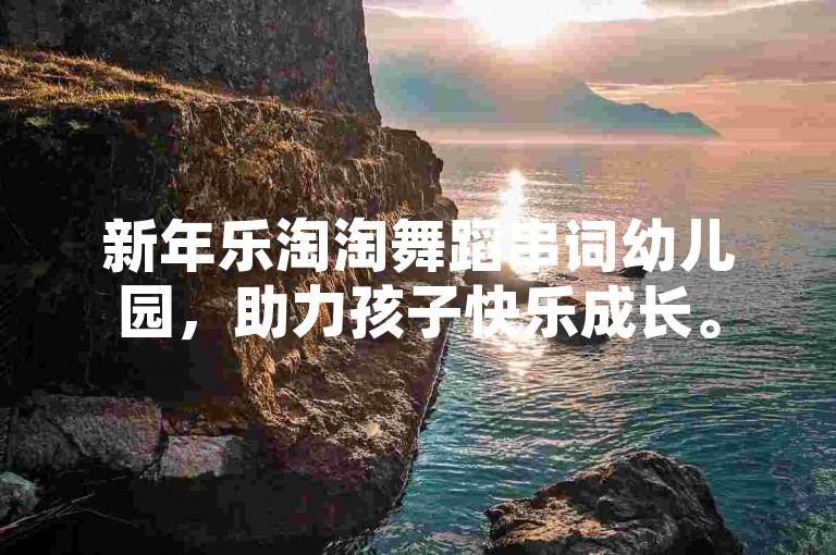 新年乐淘淘舞蹈串词幼儿园，助力孩子快乐成长。
