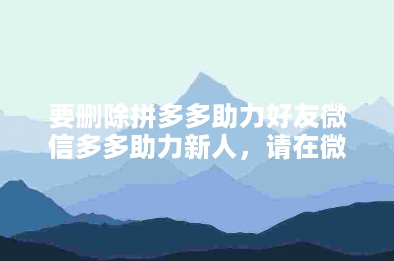 要删除拼多多助力好友微信多多助力新人，请在微信通讯录找到该好友并选择删除。