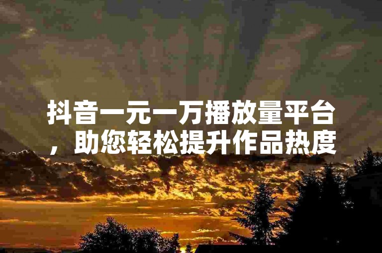抖音一元一万播放量平台，助您轻松提升作品热度。