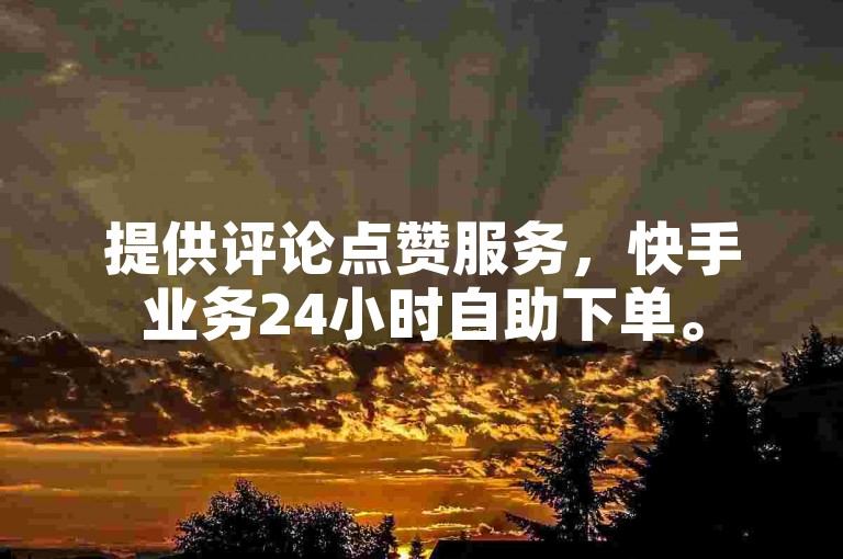 提供评论点赞服务，快手业务24小时自助下单。
