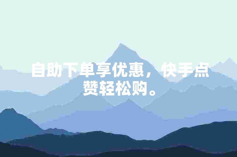自助下单享优惠，快手点赞轻松购。